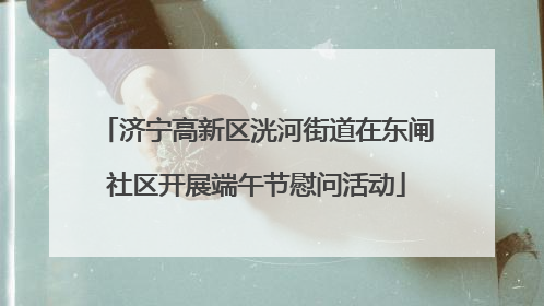 济宁高新区洸河街道在东闸社区开展端午节慰问活动