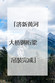 济新黄河大桥钢桁梁吊装完成