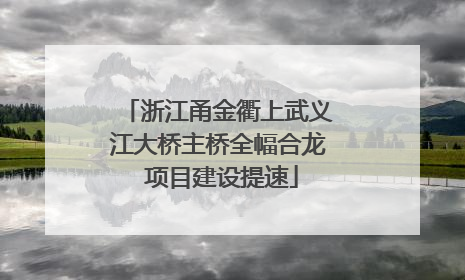 浙江甬金衢上武义江大桥主桥全幅合龙 项目建设提速