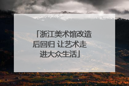 浙江美术馆改造后回归 让艺术走进大众生活