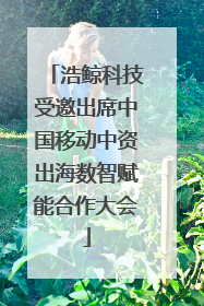 浩鲸科技受邀出席中国移动中资出海数智赋能合作大会