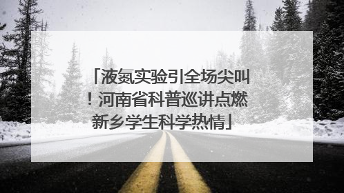 液氮实验引全场尖叫！河南省科普巡讲点燃新乡学生科学热情