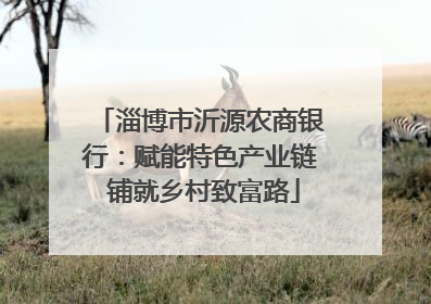 淄博市沂源农商银行：赋能特色产业链 铺就乡村致富路