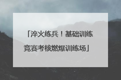 淬火练兵！基础训练竞赛考核燃爆训练场