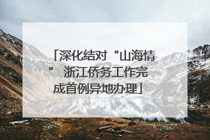 深化结对“山海情” 浙江侨务工作完成首例异地办理