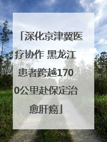 深化京津冀医疗协作 黑龙江患者跨越1700公里赴保定治愈肝癌