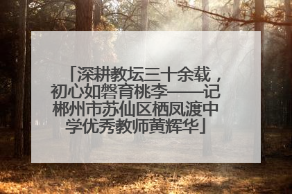 深耕教坛三十余载，初心如磐育桃李——记郴州市苏仙区栖凤渡中学优秀教师黄辉华