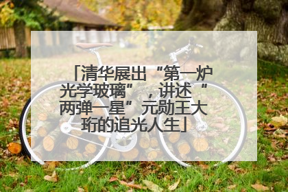 清华展出“第一炉光学玻璃”，讲述“两弹一星”元勋王大珩的追光人生