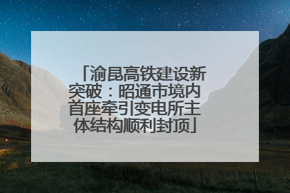 渝昆高铁建设新突破：昭通市境内首座牵引变电所主体结构顺利封顶