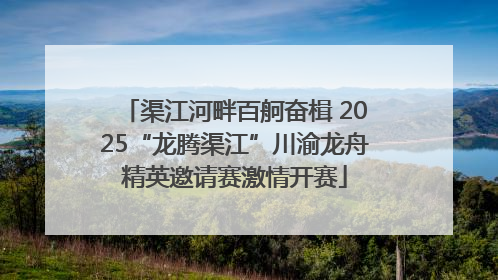 渠江河畔百舸奋楫 2025“龙腾渠江”川渝龙舟精英邀请赛激情开赛