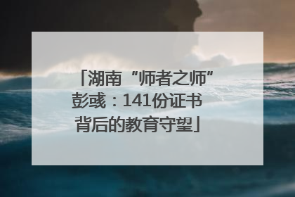湖南“师者之师”彭彧：141份证书背后的教育守望