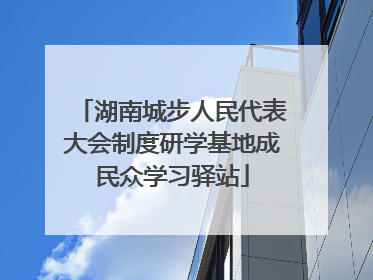 湖南城步人民代表大会制度研学基地成民众学习驿站