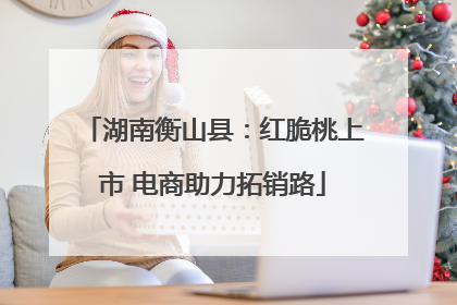 湖南衡山县：红脆桃上市 电商助力拓销路