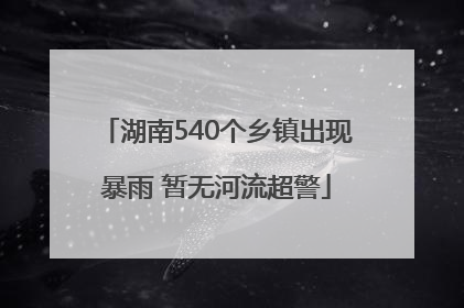 湖南540个乡镇出现暴雨 暂无河流超警