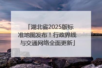湖北省2025版标准地图发布！行政界线与交通网络全面更新
