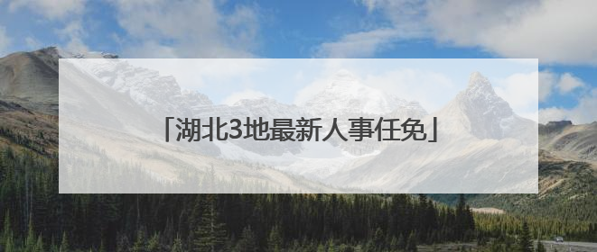 湖北3地最新人事任免