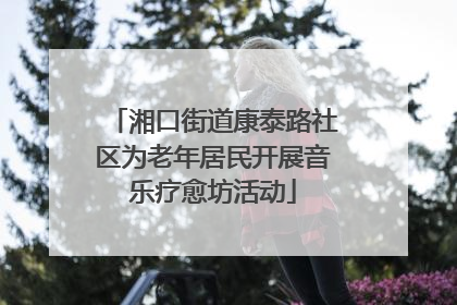 湘口街道康泰路社区为老年居民开展音乐疗愈坊活动