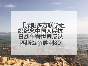 溧阳多方联学组织纪念中国人民抗日战争暨世界反法西斯战争胜利80周年活动