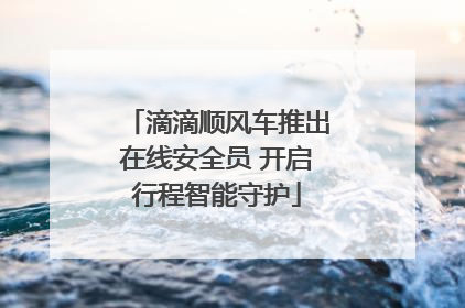 滴滴顺风车推出在线安全员 开启行程智能守护