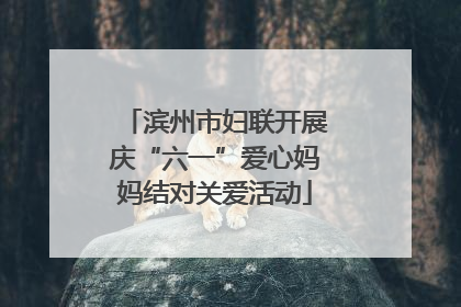滨州市妇联开展庆“六一”爱心妈妈结对关爱活动
