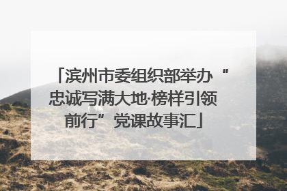 滨州市委组织部举办“忠诚写满大地·榜样引领前行”党课故事汇