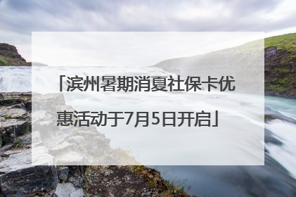 滨州暑期消夏社保卡优惠活动于7月5日开启