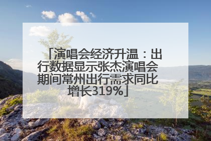 演唱会经济升温：出行数据显示张杰演唱会期间常州出行需求同比增长319%