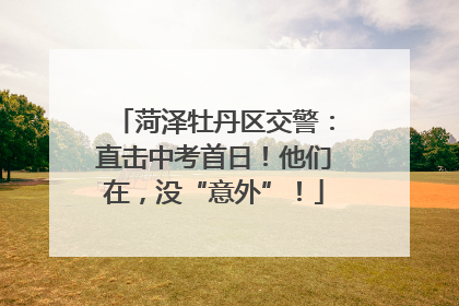 菏泽牡丹区交警：直击中考首日！他们在，没“意外”！
