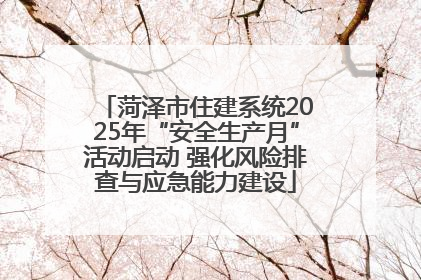 菏泽市住建系统2025年“安全生产月”活动启动 强化风险排查与应急能力建设