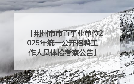 荆州市市直事业单位2025年统一公开招聘工作人员体检考察公告