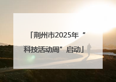 荆州市2025年“科技活动周”启动
