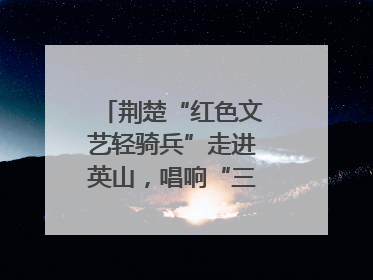 荆楚“红色文艺轻骑兵”走进英山，唱响“三大精神”