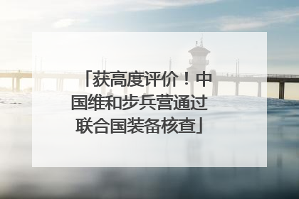 获高度评价！中国维和步兵营通过联合国装备核查