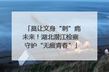 莫让文身“刺”痛未来！湖北潜江检察守护“无痕青春”