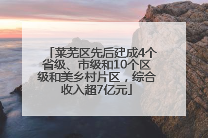 莱芜区先后建成4个省级、市级和10个区级和美乡村片区，综合收入超7亿元