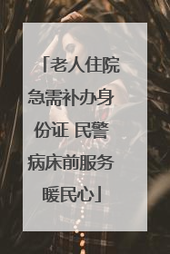 老人住院急需补办身份证 民警病床前服务暖民心