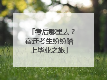 考后哪里去？宿迁考生纷纷踏上毕业之旅