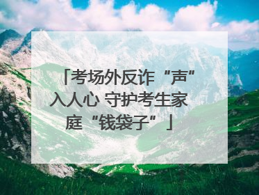 考场外反诈“声”入人心 守护考生家庭“钱袋子”