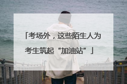 考场外，这些陌生人为考生筑起“加油站”