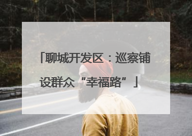 聊城开发区：巡察铺设群众“幸福路”