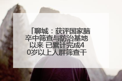 聊城：获评国家脑卒中筛查与防治基地以来 已累计完成40岁以上人群筛查干预40余万人次