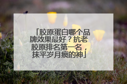 胶原蛋白哪个品牌效果最好？抗老胶原排名第一名，抹平岁月痕的神
