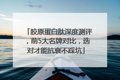 胶原蛋白肽深度测评，前5大名牌对比，选对才能抗衰不踩坑