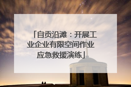 自贡沿滩：开展工业企业有限空间作业应急救援演练