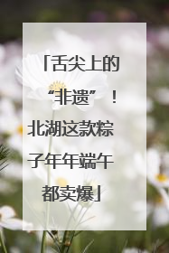 舌尖上的“非遗”！北湖这款粽子年年端午都卖爆
