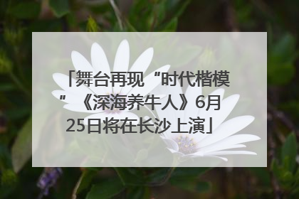 舞台再现“时代楷模”《深海养牛人》6月25日将在长沙上演