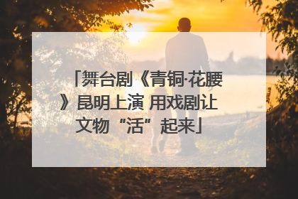 舞台剧《青铜·花腰》昆明上演 用戏剧让文物“活”起来