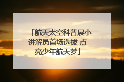 航天太空科普展小讲解员首场选拔 点亮少年航天梦