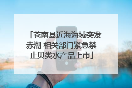 苍南县近海海域突发赤潮 相关部门紧急禁止贝类水产品上市
