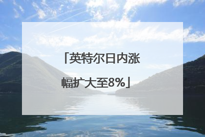 英特尔日内涨幅扩大至8%